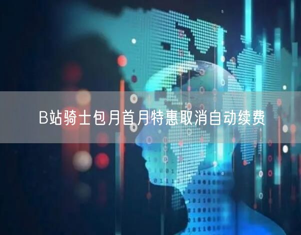 B站骑士包月首月特惠取消自动续费