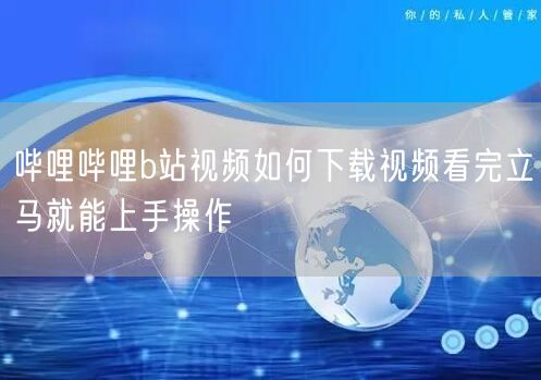 哔哩哔哩b站视频如何下载视频看完立马就能上手操作