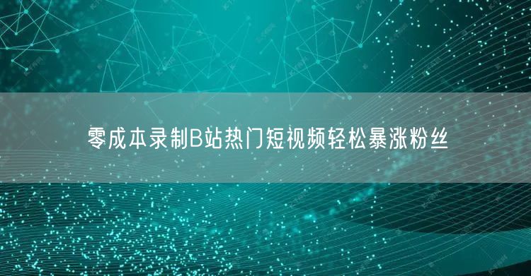 零成本录制B站热门短视频轻松暴涨粉丝