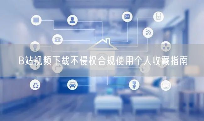 B站视频下载不侵权合规使用个人收藏指南