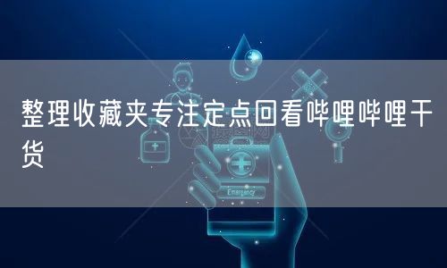 整理收藏夹专注定点回看哔哩哔哩干货