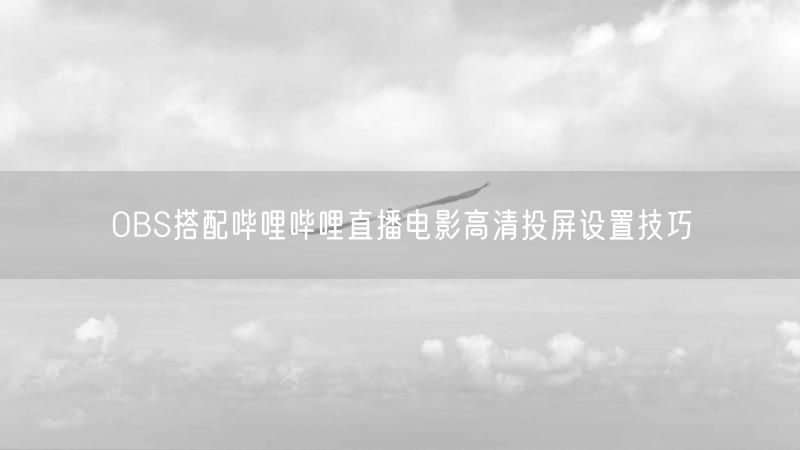 OBS搭配哔哩哔哩直播电影高清投屏设置技巧