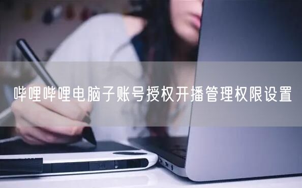 哔哩哔哩电脑子账号授权开播管理权限设置
