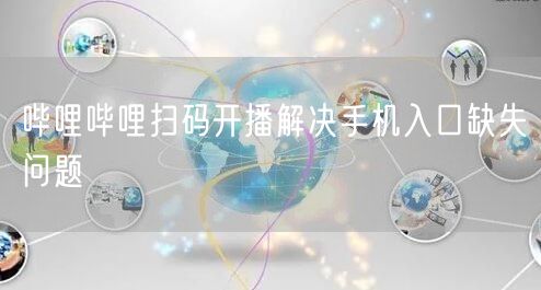 哔哩哔哩扫码开播解决手机入口缺失问题