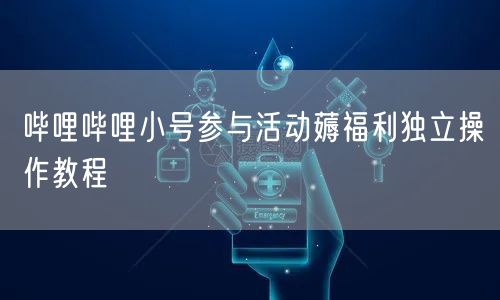 哔哩哔哩小号参与活动薅福利独立操作教程
