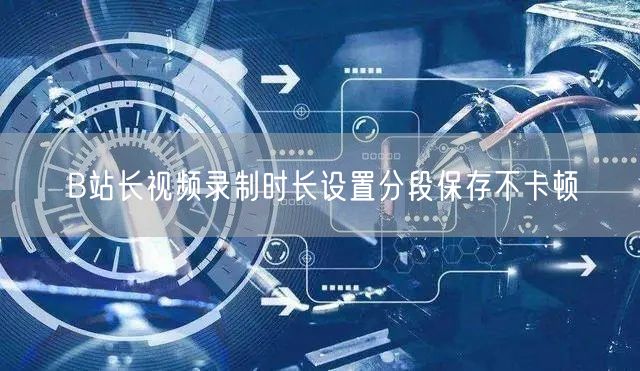 B站长视频录制时长设置分段保存不卡顿