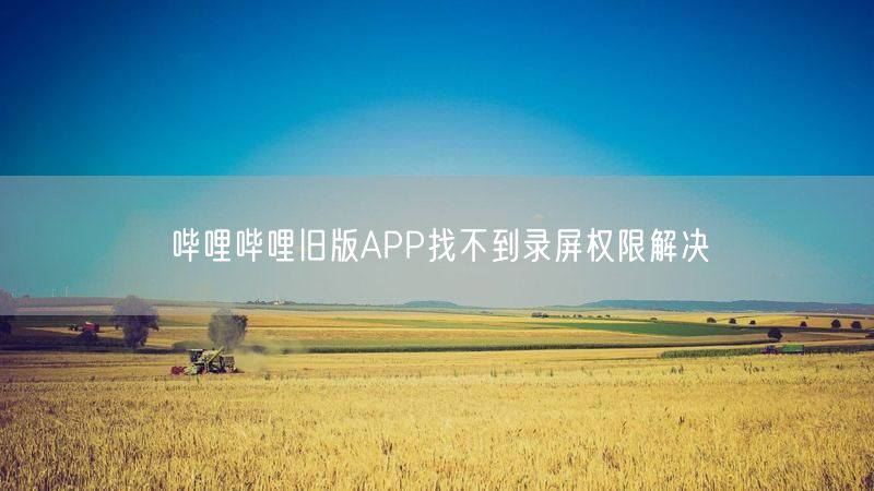 哔哩哔哩旧版APP找不到录屏权限解决