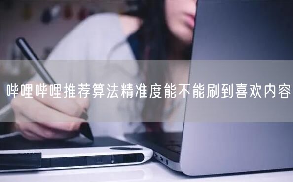 哔哩哔哩推荐算法精准度能不能刷到喜欢内容