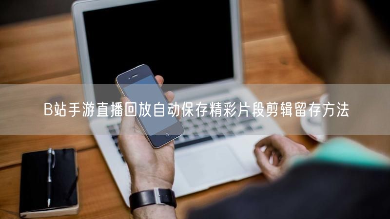 B站手游直播回放自动保存精彩片段剪辑留存方法