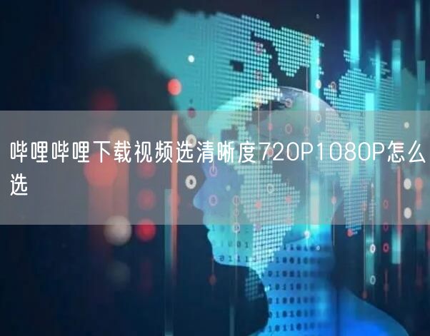 哔哩哔哩下载视频选清晰度720P1080P怎么选