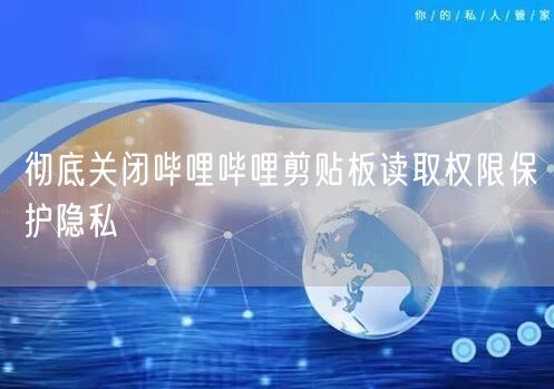 彻底关闭哔哩哔哩剪贴板读取权限保护隐私
