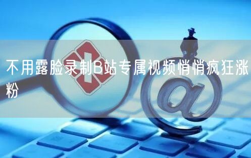 不用露脸录制B站专属视频悄悄疯狂涨粉