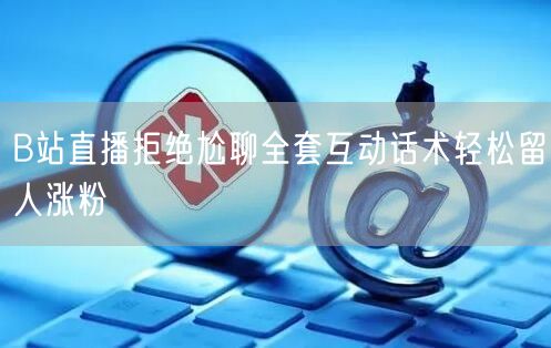 B站直播拒绝尬聊全套互动话术轻松留人涨粉