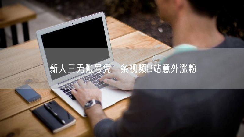 新人三无账号凭一条视频B站意外涨粉