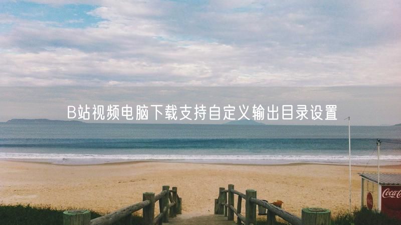 B站视频电脑下载支持自定义输出目录设置