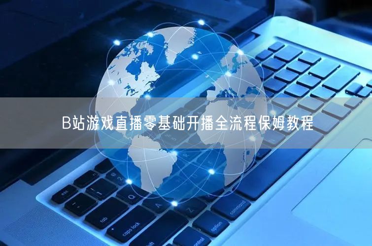 B站游戏直播零基础开播全流程保姆教程