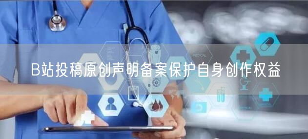 B站投稿原创声明备案保护自身创作权益
