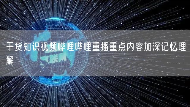 干货知识视频哔哩哔哩重播重点内容加深记忆理解