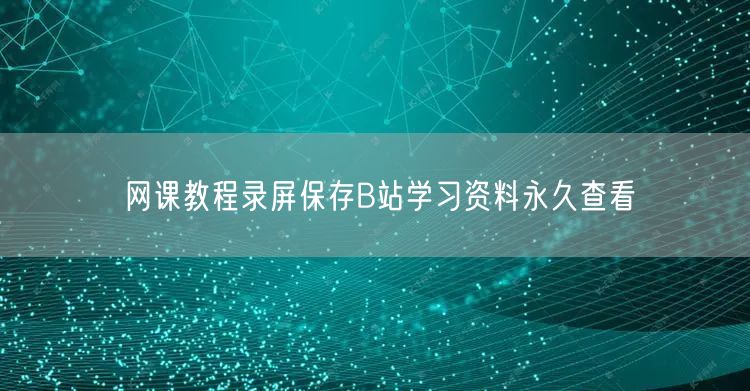 网课教程录屏保存B站学习资料永久查看