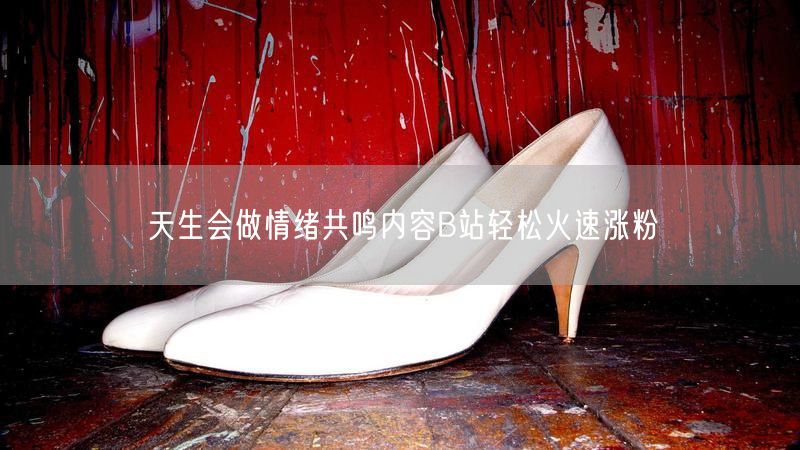 天生会做情绪共鸣内容B站轻松火速涨粉
