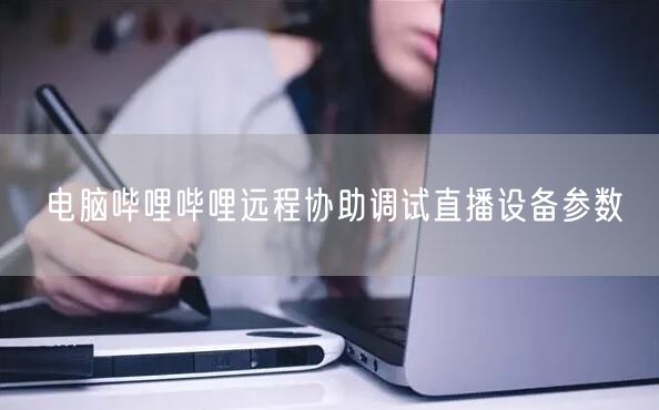电脑哔哩哔哩远程协助调试直播设备参数