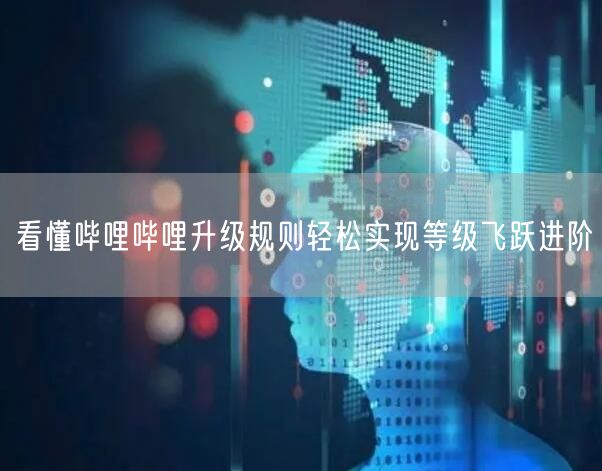 看懂哔哩哔哩升级规则轻松实现等级飞跃进阶