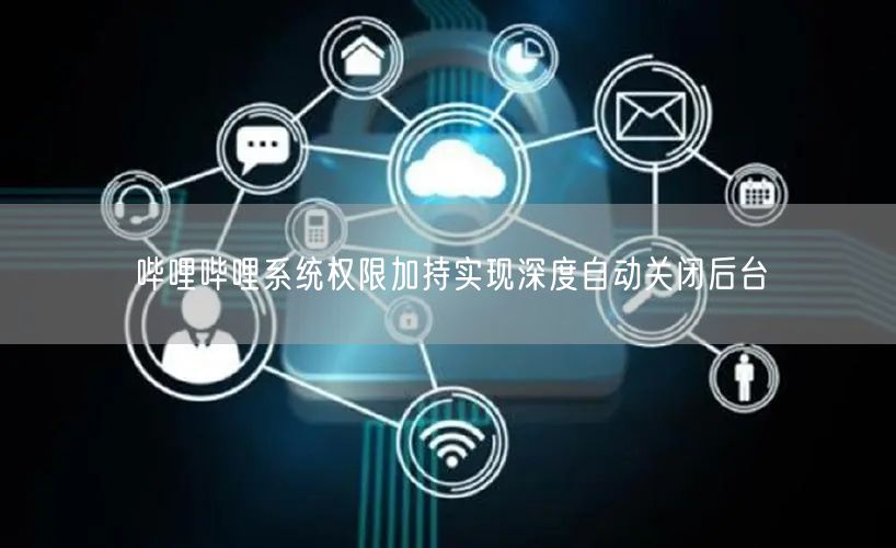 哔哩哔哩系统权限加持实现深度自动关闭后台