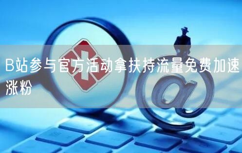 B站参与官方活动拿扶持流量免费加速涨粉