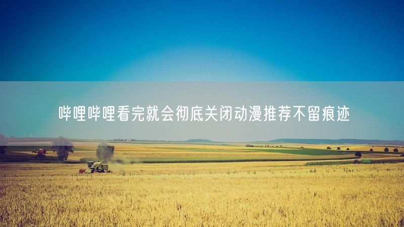 哔哩哔哩看完就会彻底关闭动漫推荐不留痕迹