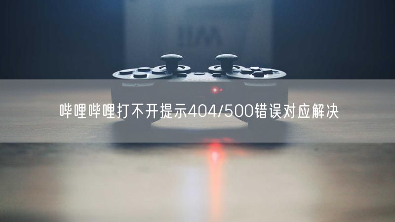 哔哩哔哩打不开提示404/500错误对应解决