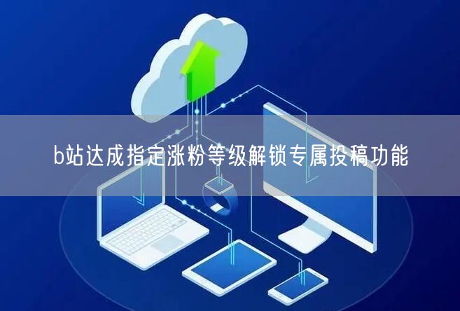 b站达成指定涨粉等级解锁专属投稿功能