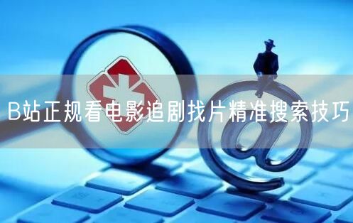 B站正规看电影追剧找片精准搜索技巧