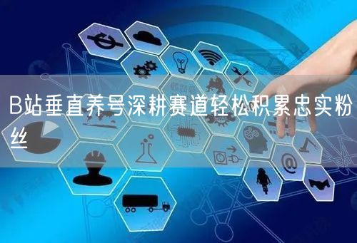 B站垂直养号深耕赛道轻松积累忠实粉丝