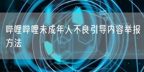 哔哩哔哩未成年人不良引导内容举报方法