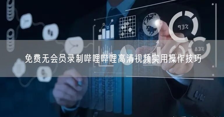 免费无会员录制哔哩哔哩高清视频实用操作技巧