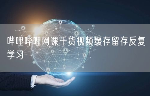 哔哩哔哩网课干货视频缓存留存反复学习