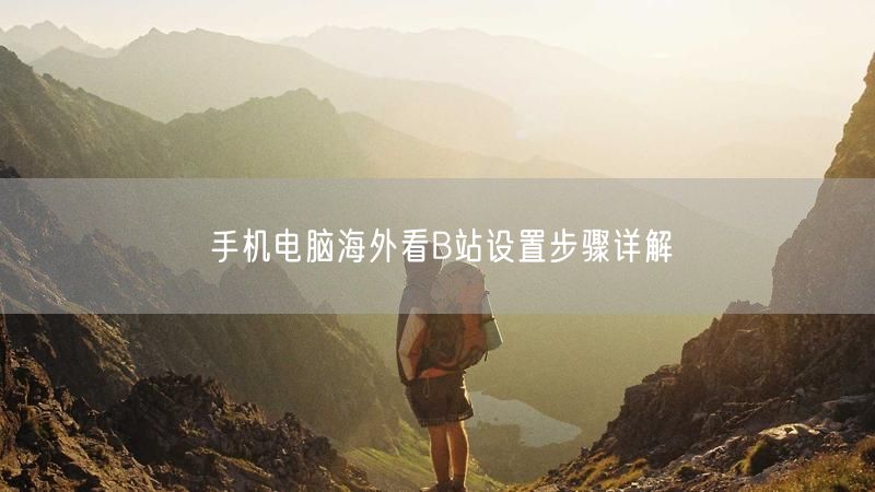 手机电脑海外看B站设置步骤详解