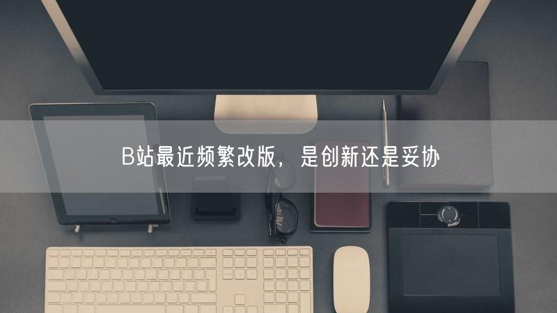B站最近频繁改版，是创新还是妥协