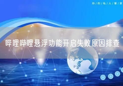 哔哩哔哩悬浮功能开启失败原因排查