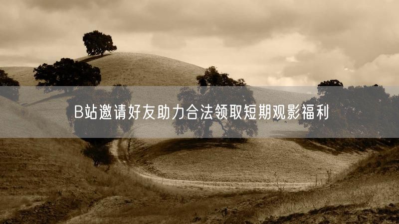 B站邀请好友助力合法领取短期观影福利