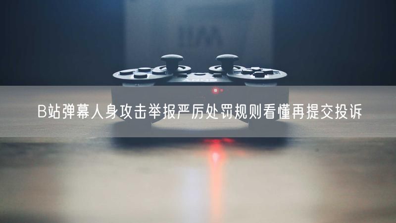 B站弹幕人身攻击举报严厉处罚规则看懂再提交投诉