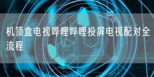 机顶盒电视哔哩哔哩投屏电视配对全流程