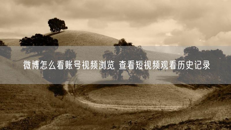 微博怎么看账号视频浏览 查看短视频观看历史记录