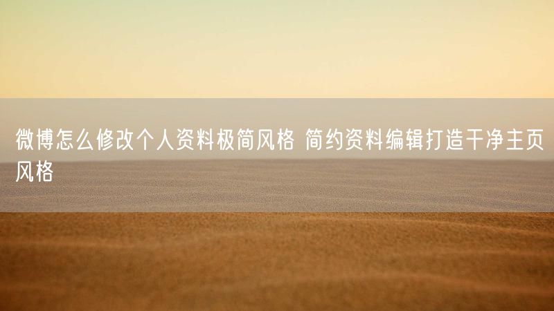 微博怎么修改个人资料极简风格 简约资料编辑打造干净主页风格
