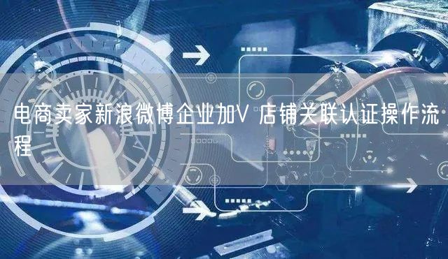 电商卖家新浪微博企业加V 店铺关联认证操作流程