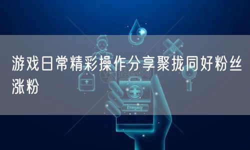游戏日常精彩操作分享聚拢同好粉丝涨粉