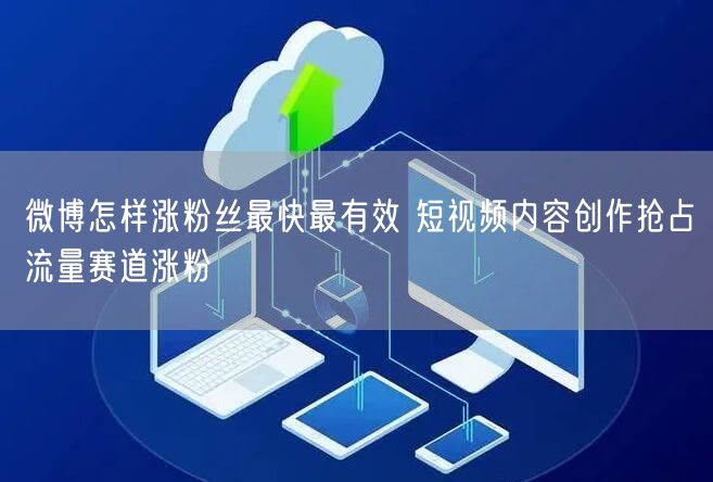 微博怎样涨粉丝最快最有效 短视频内容创作抢占流量赛道涨粉