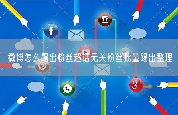微博怎么踢出粉丝超话无关粉丝批量踢出整理