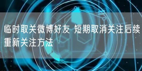 临时取关微博好友 短期取消关注后续重新关注方法