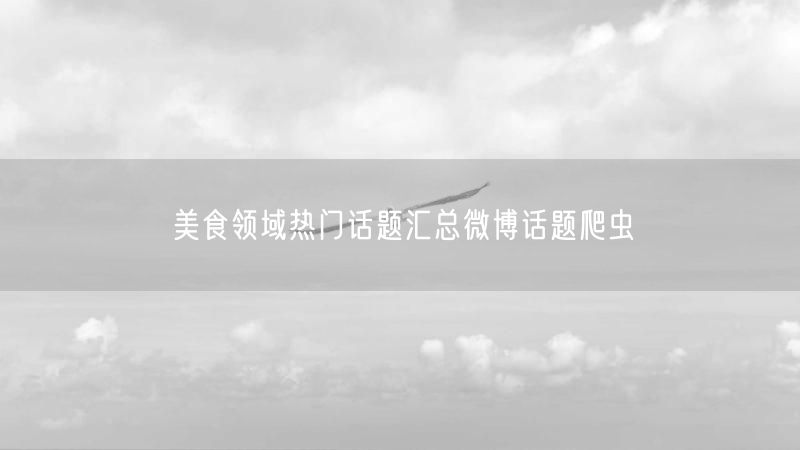 美食领域热门话题汇总微博话题爬虫